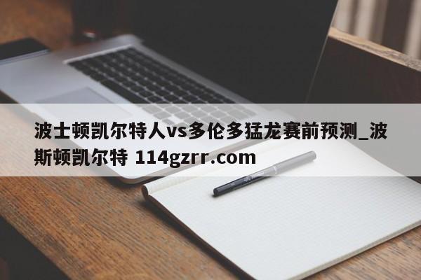 波士顿凯尔特人vs多伦多猛龙赛前预测_波斯顿凯尔特 114gzrr.com